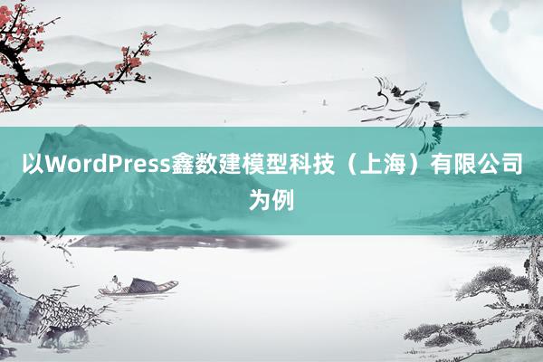 以WordPress鑫数建模型科技（上海）有限公司为例