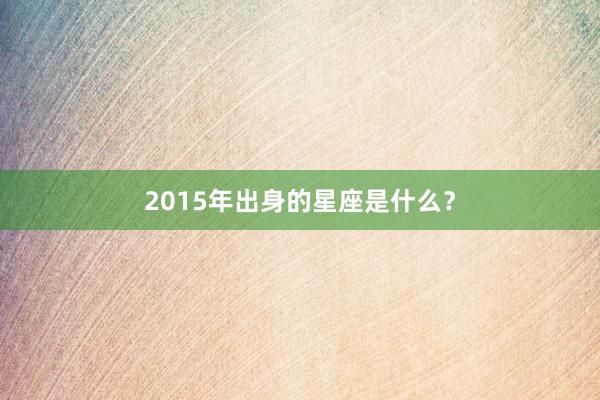 2015年出身的星座是什么？