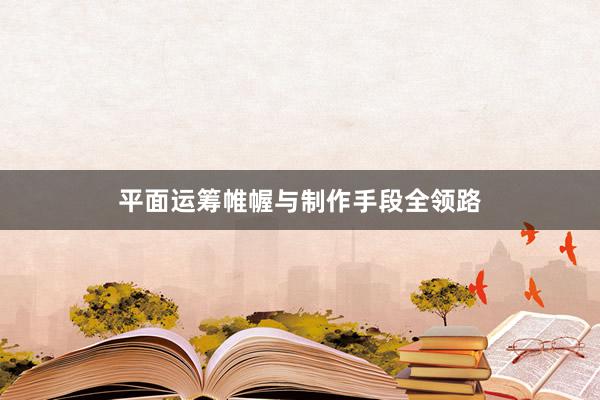 平面运筹帷幄与制作手段全领路