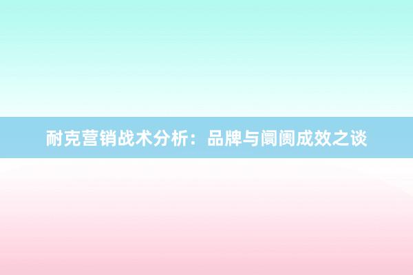 耐克营销战术分析:品牌与阛阓成效之谈